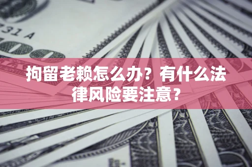 武汉拘留老赖怎么办？有什么法律风险要注意？