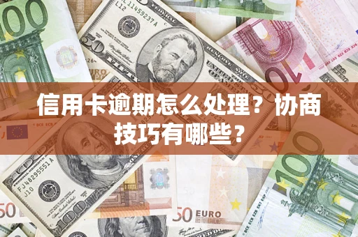 武汉信用卡逾期怎么处理？协商技巧有哪些？