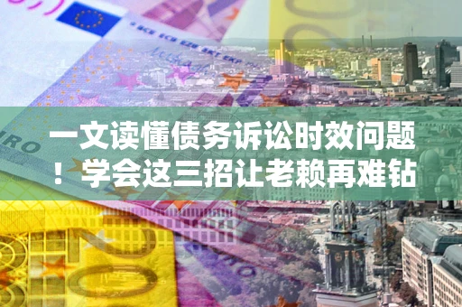 武汉一文读懂债务诉讼时效问题！学会这三招让老赖再难钻空子