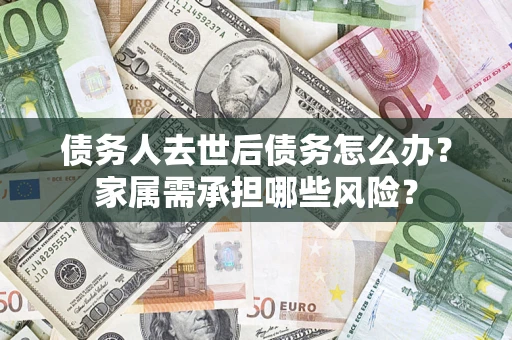 武汉债务人去世后债务怎么办？家属需承担哪些风险？