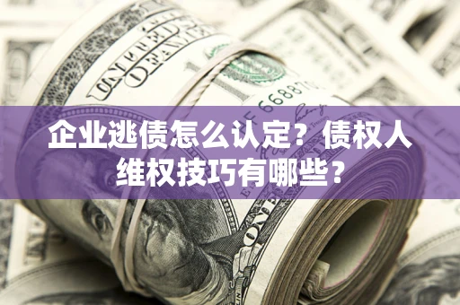 武汉企业逃债怎么认定？债权人维权技巧有哪些？