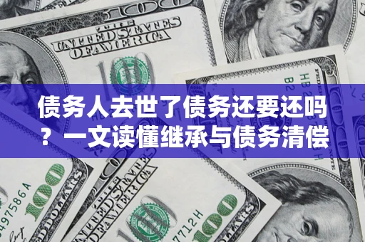 武汉债务人去世了债务还要还吗？一文读懂继承与债务清偿