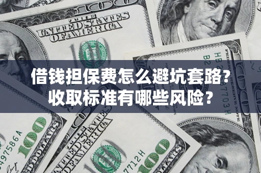 武汉借钱担保费怎么避坑套路?收取标准有哪些风险? 武汉借钱担保费怎么避坑套路?收取标准有哪些风险?