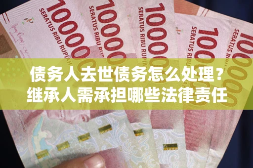 武汉债务人去世债务怎么处理？继承人需承担哪些法律责任？