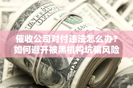 武汉催收公司对付违法怎么办？如何避开被黑机构坑骗风险
