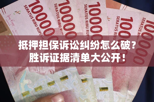 武汉抵押担保诉讼纠纷怎么破？胜诉证据清单大公开！
