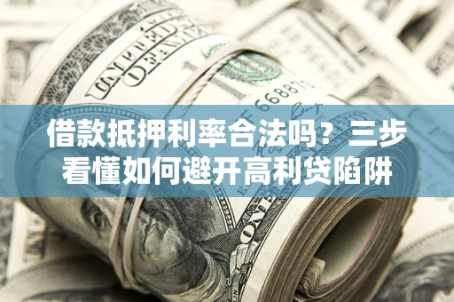 武汉借款抵押利率合法吗？三步看懂如何避开高利贷陷阱