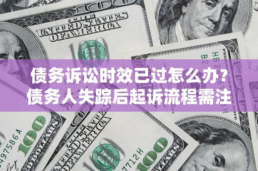 武汉债务诉讼时效已过怎么办？债务人失踪后起诉流程需注意什么？