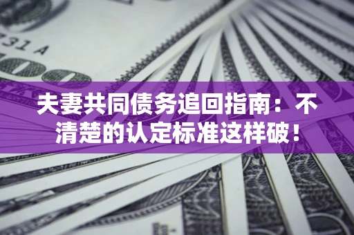 武汉夫妻共同债务追回指南：不清楚的认定标准这样破！
