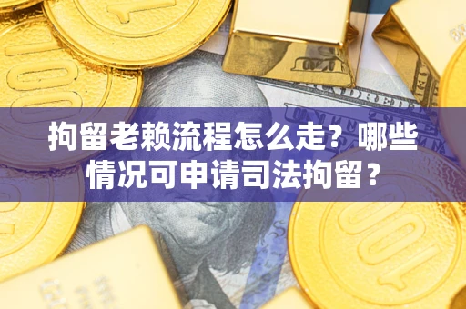 武汉拘留老赖流程怎么走?哪些情况可申请司法拘留? 武汉拘留老赖流程怎么走?哪些情况可申请司法拘留?