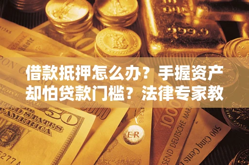 武汉借款抵押怎么办？手握资产却怕贷款门槛？法律专家教你办抵押不踩坑