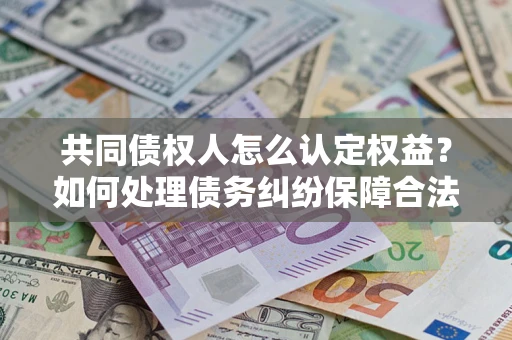 武汉共同债权人怎么认定权益？如何处理债务纠纷保障合法权益？