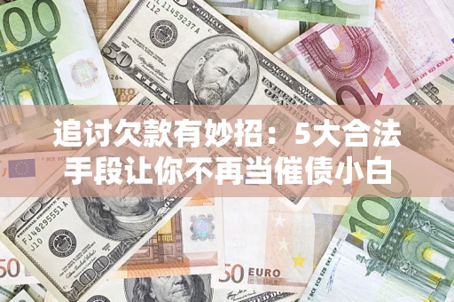 武汉追讨欠款有妙招：5大合法手段让你不再当催债小白
