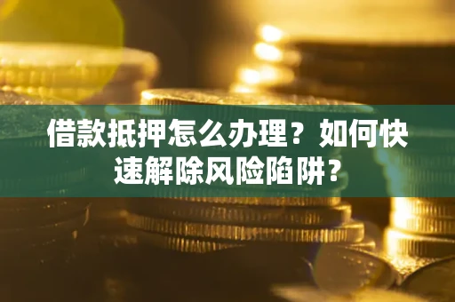武汉借款抵押怎么办理？如何快速解除风险陷阱？