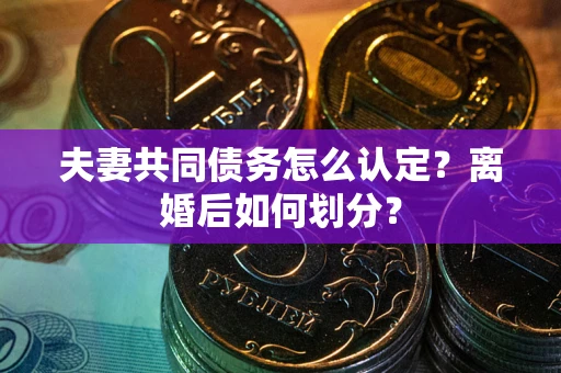 武汉夫妻共同债务怎么认定？离婚后如何划分？