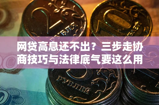 武汉网贷高息还不出？三步走协商技巧与法律底气要这么用