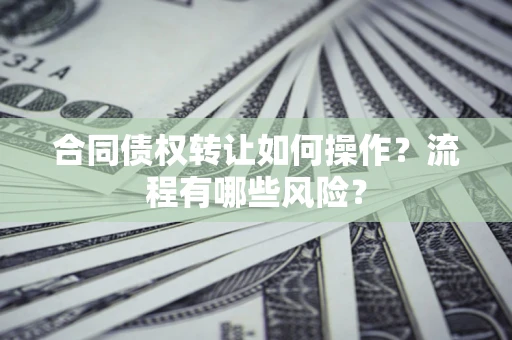 武汉合同债权转让如何操作？流程有哪些风险？