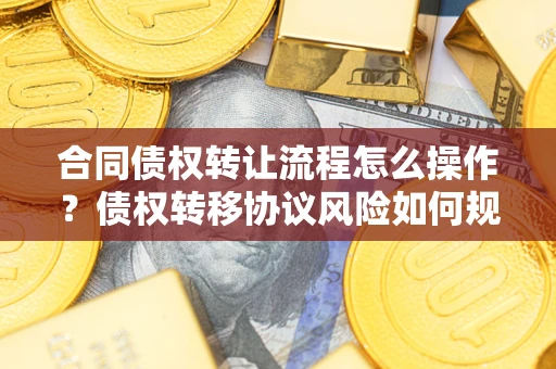 武汉合同债权转让流程怎么操作？债权转移协议风险如何规避？