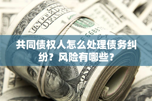 武汉共同债权人怎么处理债务纠纷？风险有哪些？