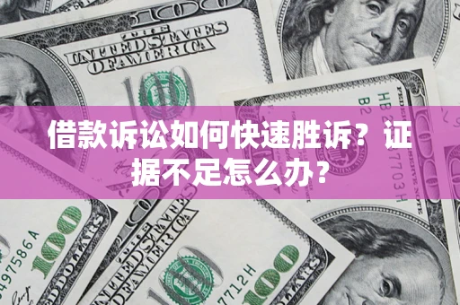 武汉借款诉讼如何快速胜诉？证据不足怎么办？