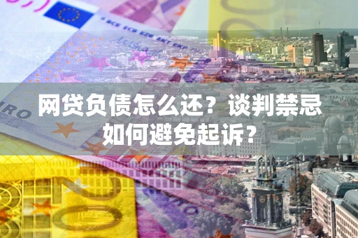 武汉网贷负债怎么还？谈判禁忌如何避免起诉？