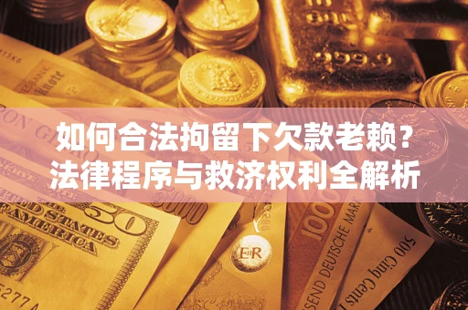 武汉如何合法拘留下欠款老赖？法律程序与救济权利全解析