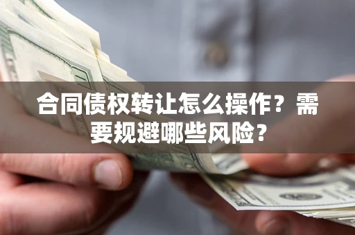 武汉合同债权转让怎么操作？需要规避哪些风险？