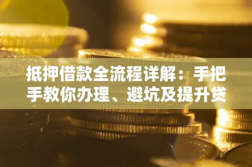 武汉抵押借款全流程详解：手把手教你办理、避坑及提升贷款额度