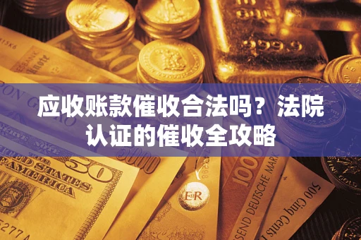 武汉应收账款催收合法吗？法院认证的催收全攻略