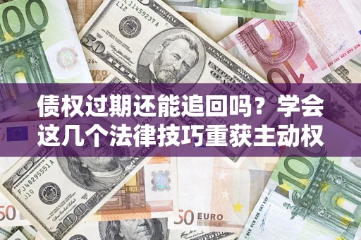 武汉债权过期还能追回吗？学会这几个法律技巧重获主动权
