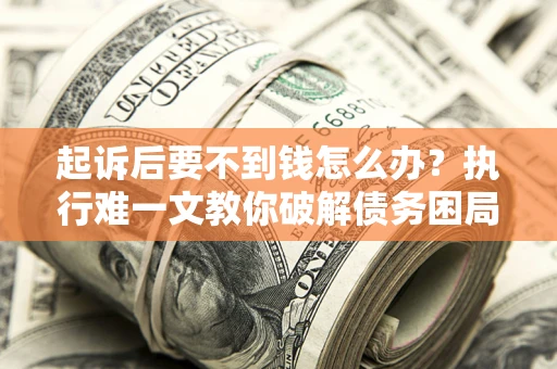 武汉起诉后要不到钱怎么办？执行难一文教你破解债务困局