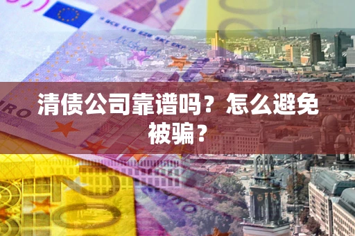武汉清债公司靠谱吗？怎么避免被骗？