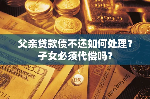 武汉父亲贷款债不还如何处理？子女必须代偿吗？