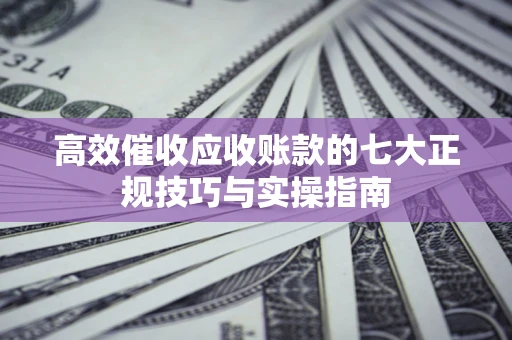 武汉高效催收应收账款的七大正规技巧与实操指南