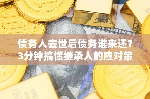 武汉债务人去世后债务谁来还？3分钟搞懂继承人的应对策略