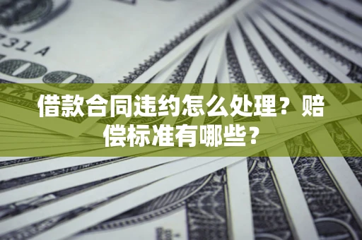 武汉借款合同违约怎么处理？赔偿标准有哪些？