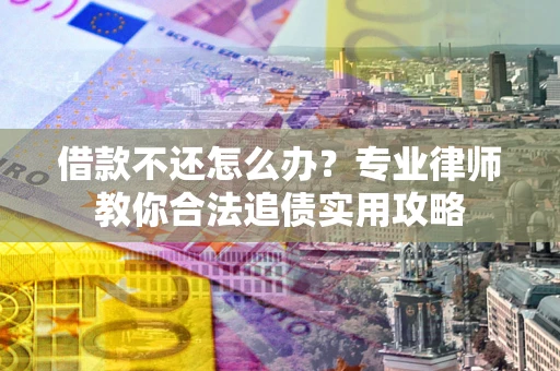 武汉借款不还怎么办？专业律师教你合法追债实用攻略