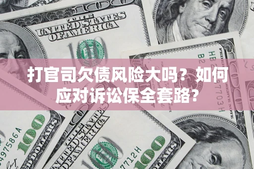 武汉打官司欠债风险大吗？如何应对诉讼保全套路？