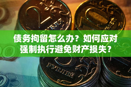 武汉债务拘留怎么办？如何应对强制执行避免财产损失？