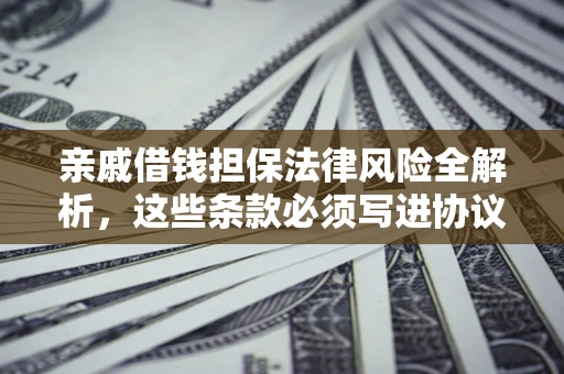 武汉亲戚借钱担保法律风险全解析，这些条款必须写进协议