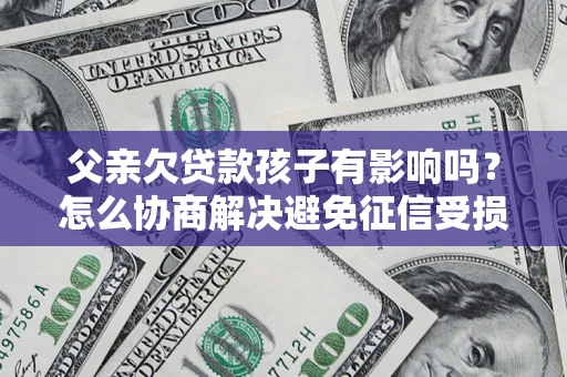 武汉父亲欠贷款孩子有影响吗？怎么协商解决避免征信受损？