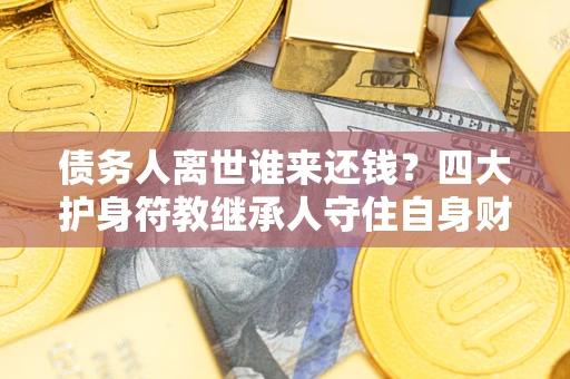 武汉债务人离世谁来还钱？四大护身符教继承人守住自身财产