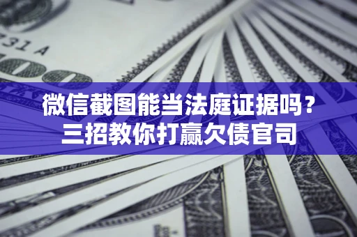 武汉微信截图能当法庭证据吗？三招教你打赢欠债官司