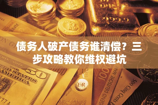 武汉债务人破产债务谁清偿?三步攻略教你维权避坑 武汉债务人破产债务谁清偿?三步攻略教你维权避坑