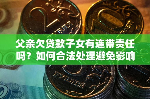 武汉父亲欠贷款子女有连带责任吗？如何合法处理避免影响？