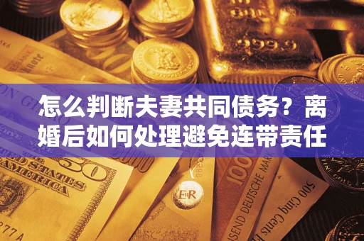 武汉怎么判断夫妻共同债务？离婚后如何处理避免连带责任？