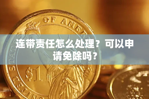 武汉连带责任怎么处理？可以申请免除吗？