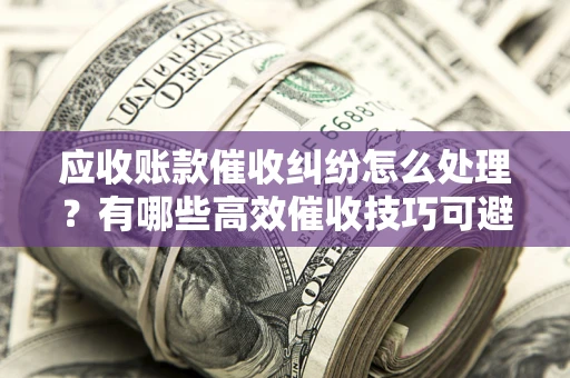 武汉应收账款催收纠纷怎么处理？有哪些高效催收技巧可避免坏账？