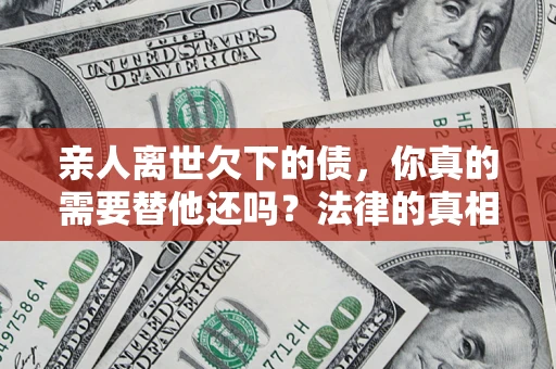 武汉亲人离世欠下的债，你真的需要替他还吗？法律的真相或许与你想的不一样