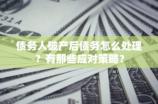 武汉债务人破产后债务怎么处理？有那些应对策略？